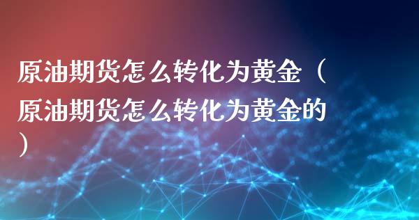 原油期货怎么转化为黄金（原油期货怎么转化为黄金的）_https://www.fsyjjx.cn_期货研报_第1张