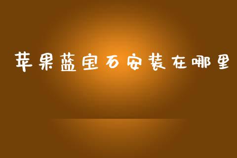 苹果蓝宝石安装在哪里_https://www.fsyjjx.cn_期货资讯_第1张