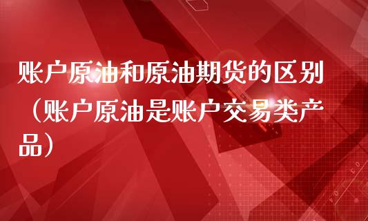 账户原油和原油期货的区别（账户原油是账户交易类产品）_https://www.fsyjjx.cn_期货研报_第1张