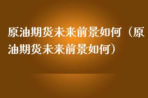 原油期货未来前景如何（原油期货未来前景如何）_https://www.fsyjjx.cn_期货研报_第1张