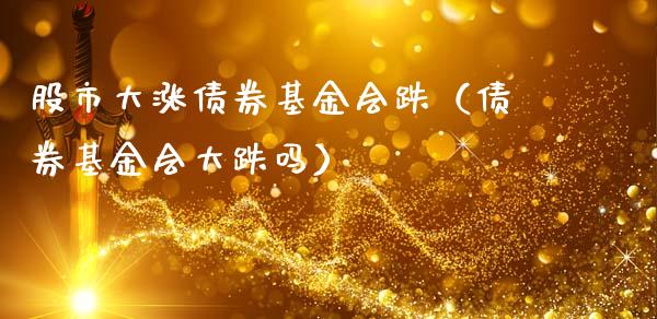 股市大涨债券基金会跌（债券基金会大跌吗）_https://www.fsyjjx.cn_问财精选_第1张