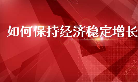 如何保持经济稳定增长_https://www.fsyjjx.cn_期货在线_第1张