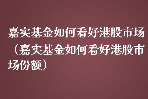嘉实基金如何看好港股市场（嘉实基金如何看好港股市场份额）_https://www.fsyjjx.cn_问财精选_第1张