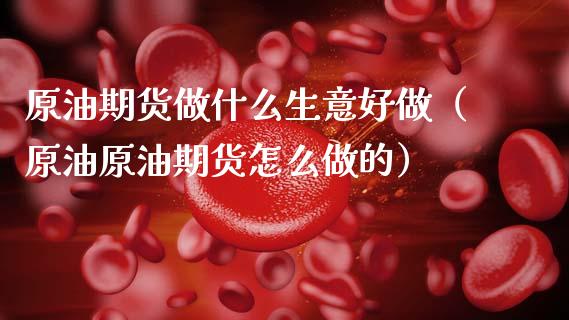 原油期货做什么生意好做（原油原油期货怎么做的）_https://www.fsyjjx.cn_期货研报_第1张