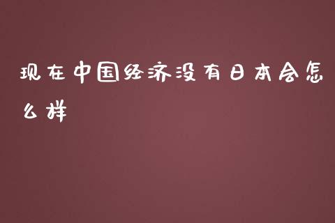 现在中国经济没有日本会怎么样_https://www.fsyjjx.cn_股市分析_第1张