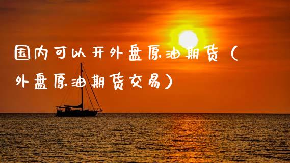 国内可以开外盘原油期货（外盘原油期货交易）_https://www.fsyjjx.cn_期货资讯_第1张