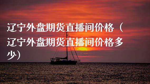 辽宁外盘期货直播间价格（辽宁外盘期货直播间价格多少）_https://www.fsyjjx.cn_期货在线_第1张