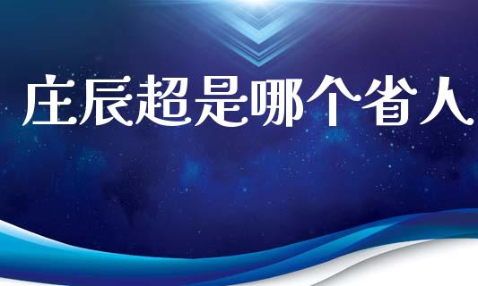 庄辰超是哪个省人_https://www.fsyjjx.cn_理财资讯_第1张
