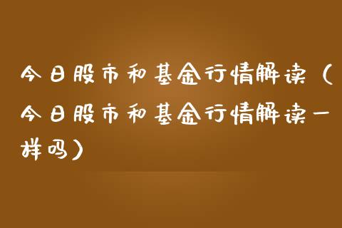 今日股市和基金行情解读（今日股市和基金行情解读一样吗）_https://www.fsyjjx.cn_问财精选_第1张