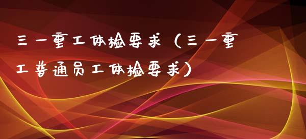 三一重工体检要求（三一重工普通员工体检要求）_https://www.fsyjjx.cn_股票指导_第1张