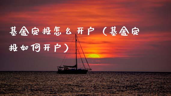 基金定投怎么开户（基金定投如何开户）_https://www.fsyjjx.cn_问财精选_第1张
