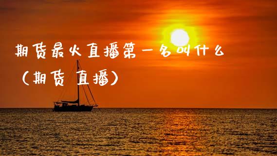 期货最火直播第一名叫什么（期货 直播）_https://www.fsyjjx.cn_期货在线_第1张