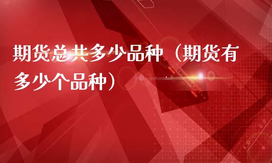 期货总共多少品种（期货有多少个品种）_https://www.fsyjjx.cn_股市分析_第1张