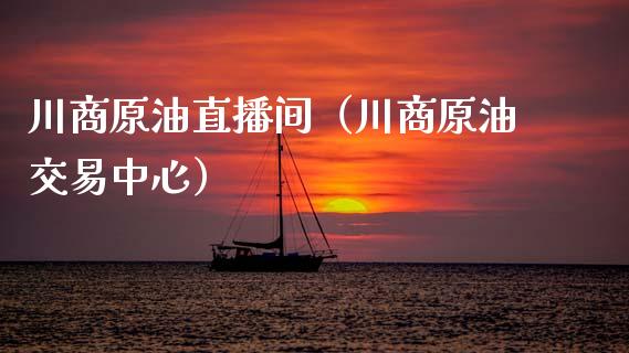 川商原油直播间（川商原油交易中心）_https://www.fsyjjx.cn_期货在线_第1张