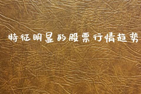 特征明显的股票行情趋势_https://www.fsyjjx.cn_股票指导_第1张