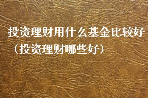 投资理财用什么基金比较好（投资理财哪些好）_https://www.fsyjjx.cn_理财资讯_第1张