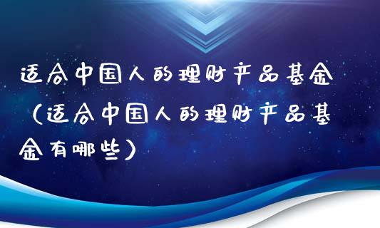 适合中国人的理财产品基金（适合中国人的理财产品基金有哪些）_https://www.fsyjjx.cn_理财资讯_第1张