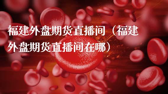 福建外盘期货直播间（福建外盘期货直播间在哪）_https://www.fsyjjx.cn_期货在线_第1张