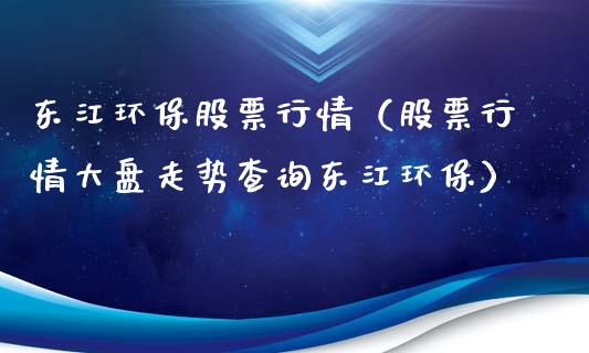 东江环保股票行情（股票行情大盘走势查询东江环保）_https://www.fsyjjx.cn_股指期货_第1张
