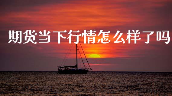 期货当下行情怎么样了吗_https://www.fsyjjx.cn_期货资讯_第1张