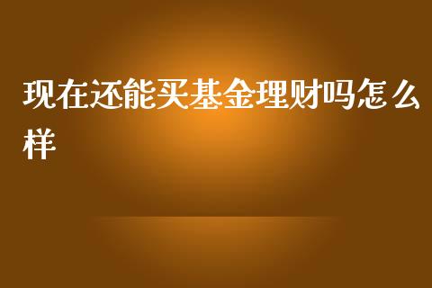 现在还能买基金理财吗怎么样_https://www.fsyjjx.cn_理财资讯_第1张