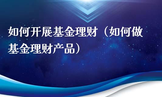 如何开展基金理财（如何做基金理财产品）_https://www.fsyjjx.cn_理财资讯_第1张