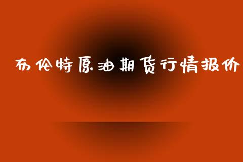 布伦特原油期货行情报价_https://www.fsyjjx.cn_期货研报_第1张