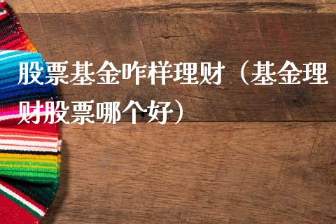 股票基金咋样理财（基金理财股票哪个好）_https://www.fsyjjx.cn_问财精选_第1张