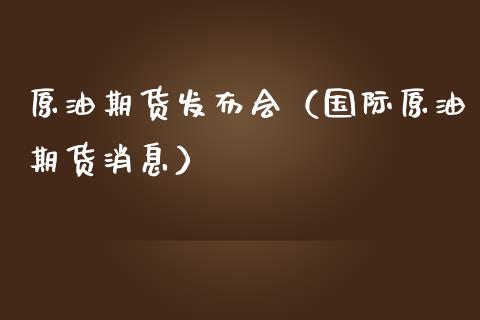 原油期货发布会（国际原油期货消息）_https://www.fsyjjx.cn_期货资讯_第1张
