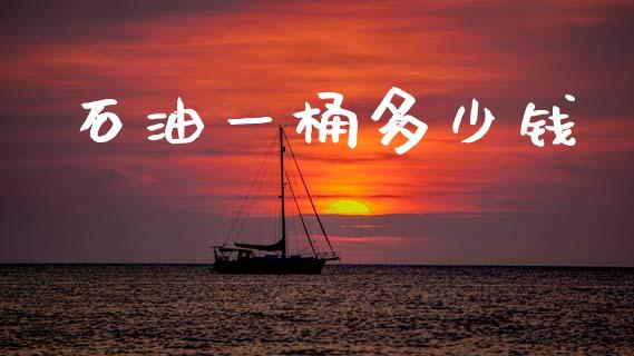 石油一桶多少钱_https://www.fsyjjx.cn_期货资讯_第1张