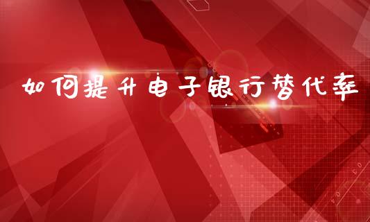 如何提升电子银行替代率_https://www.fsyjjx.cn_期货在线_第1张