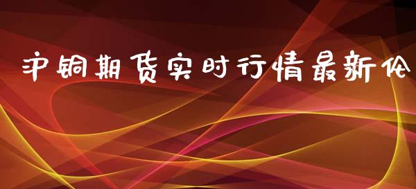 沪铜期货实时行情最新伦_https://www.fsyjjx.cn_期货资讯_第1张