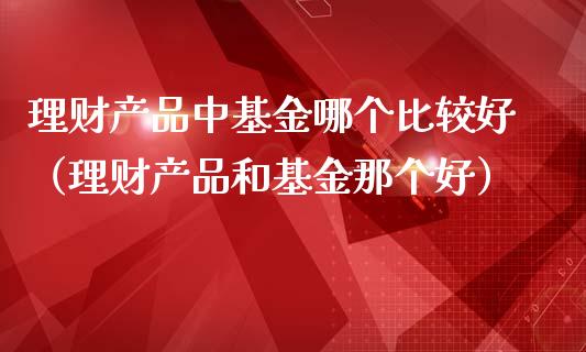 理财产品中基金哪个比较好（理财产品和基金那个好）_https://www.fsyjjx.cn_理财资讯_第1张