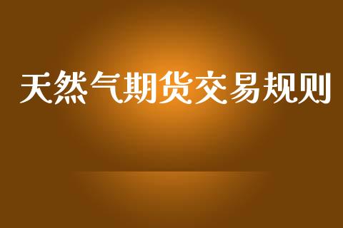 天然气期货交易规则_https://www.fsyjjx.cn_期货研报_第1张
