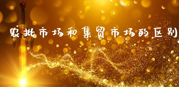 农批市场和集贸市场的区别_https://www.fsyjjx.cn_期货研报_第1张