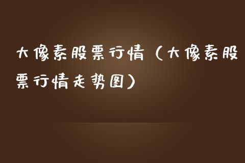 大像素股票行情（大像素股票行情走势图）_https://www.fsyjjx.cn_股指期货_第1张