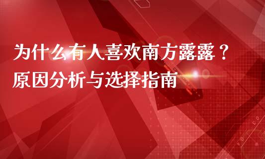 为什么有人喜欢南方露露？原因分析与选择指南_https://www.fsyjjx.cn_问财精选_第1张