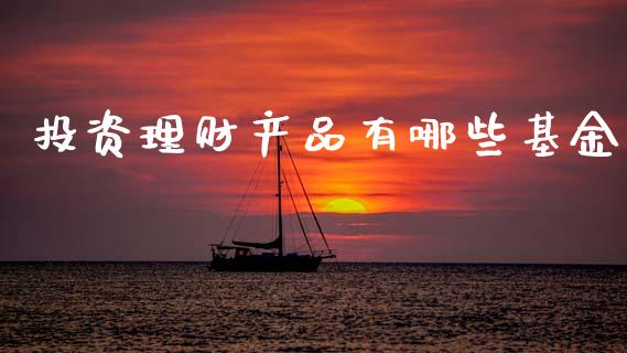 投资理财产品有哪些基金_https://www.fsyjjx.cn_理财资讯_第1张