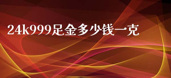 24k999足金多少钱一克_https://www.fsyjjx.cn_期货资讯_第1张