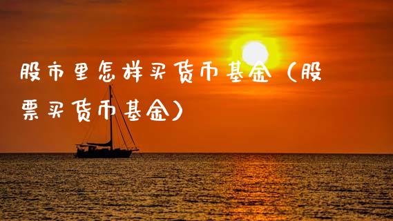 股市里怎样买货币基金（股票买货币基金）_https://www.fsyjjx.cn_理财资讯_第1张