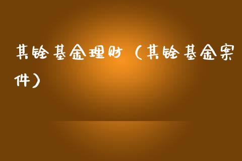 其铨基金理财（其铨基金案件）_https://www.fsyjjx.cn_问财精选_第1张