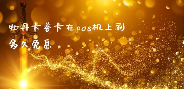 牡丹卡普卡在pos机上刷多久免息_https://www.fsyjjx.cn_期货资讯_第1张