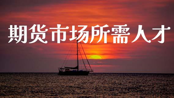 期货市场所需人才_https://www.fsyjjx.cn_问财精选_第1张