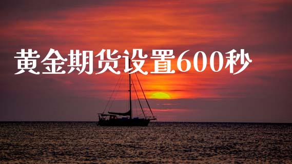 黄金期货设置600秒_https://www.fsyjjx.cn_期货研报_第1张
