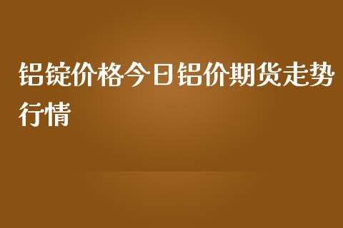 铝锭价格今日铝价期货走势行情_https://www.fsyjjx.cn_期货资讯_第1张