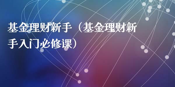 基金理财新手（基金理财新手入门必修课）_https://www.fsyjjx.cn_问财精选_第1张