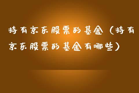 持有京东股票的基金（持有京东股票的基金有哪些）_https://www.fsyjjx.cn_股指期货_第1张