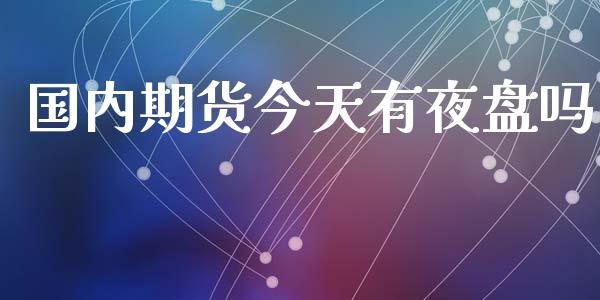国内期货今天有夜盘吗_https://www.fsyjjx.cn_期货研报_第1张
