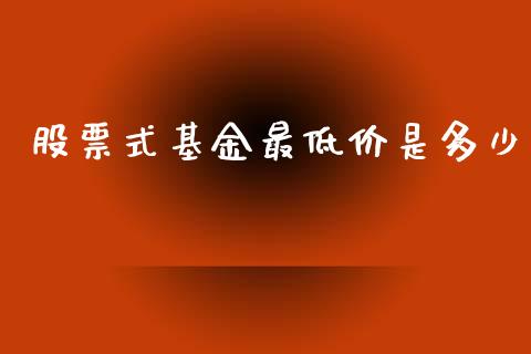 股票式基金最低价是多少_https://www.fsyjjx.cn_问财精选_第1张