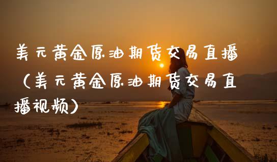 美元黄金原油期货交易直播（美元黄金原油期货交易直播视频）_https://www.fsyjjx.cn_期货在线_第1张
